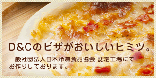 このマークが安心の目印 D&Cのピザがおいしいヒミツ。